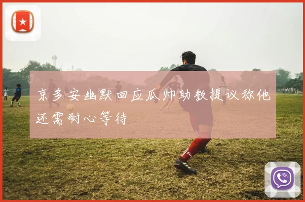 京多安幽默回应瓜帅助教提议称他还需耐心等待